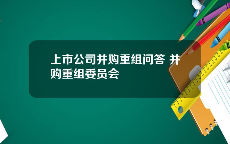 上市公司并购重组问答 并购重组委员会